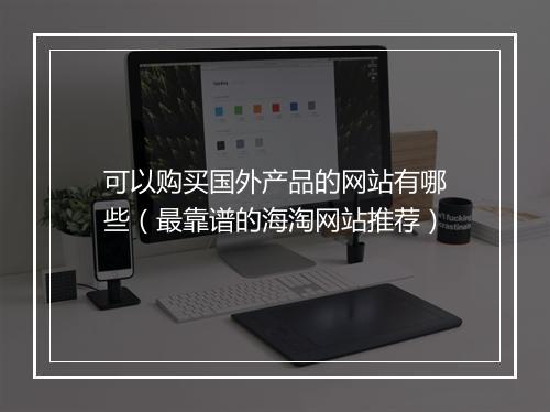 可以购买国外产品的网站有哪些(最靠谱的海淘网站推荐)