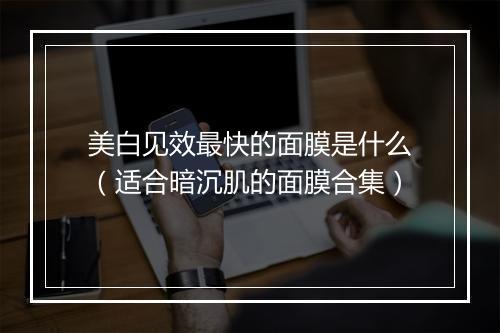 美白见效最快的面膜是什么(适合暗沉肌的面膜合集)