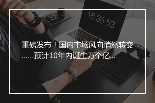 重磅发布!国内市场风向悄然转变……预计10年内诞生万个亿级富豪!