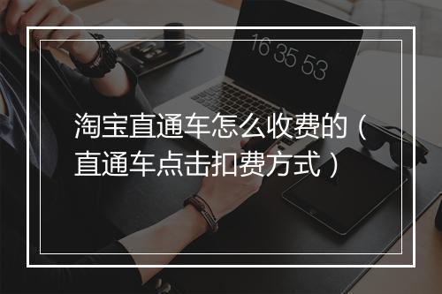 淘宝直通车怎么收费的(直通车点击扣费方式)