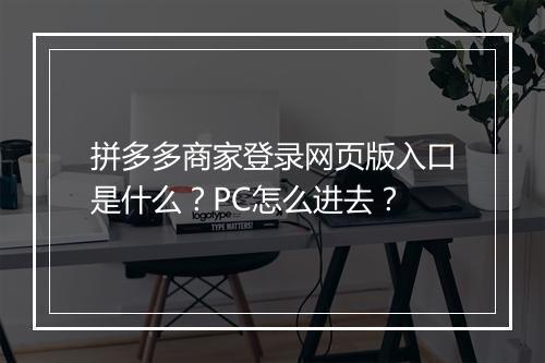 拼多多商家登录网页版入口是什么?PC怎么进去?