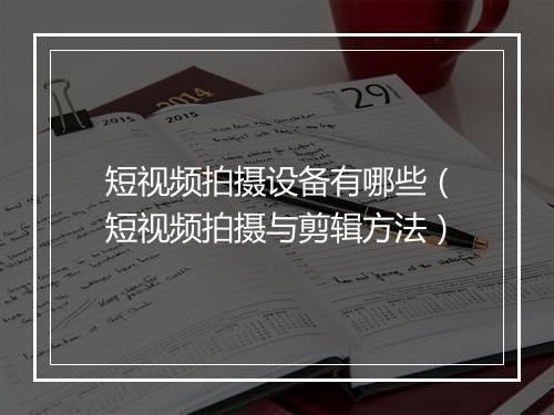 短视频拍摄设备有哪些(短视频拍摄与剪辑方法)