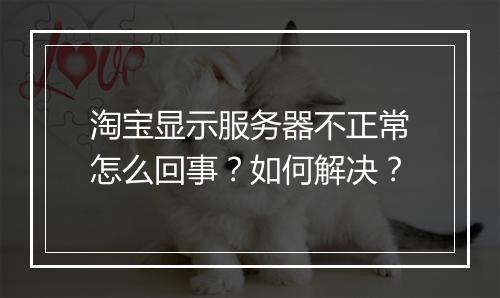 淘宝显示服务器不正常怎么回事?如何解决?