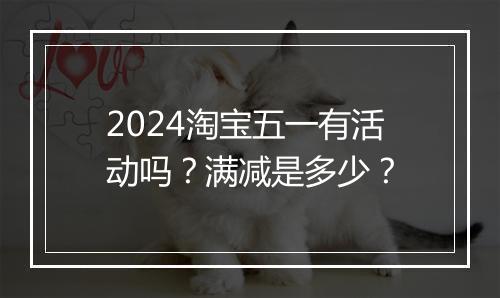 2024淘宝五一有活动吗?满减是多少?