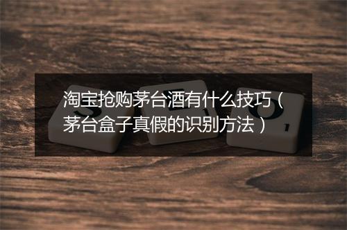 淘宝抢购茅台酒有什么技巧(茅台盒子真假的识别方法)