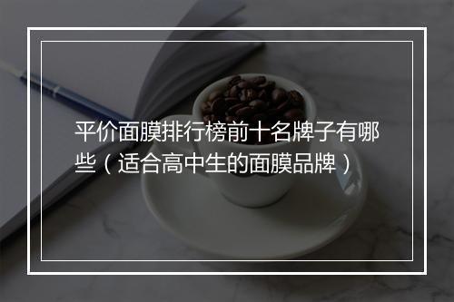 平价面膜排行榜前十名牌子有哪些(适合高中生的面膜品牌)