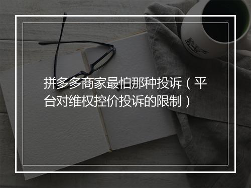 拼多多商家最怕那种投诉(平台对维权控价投诉的限制)