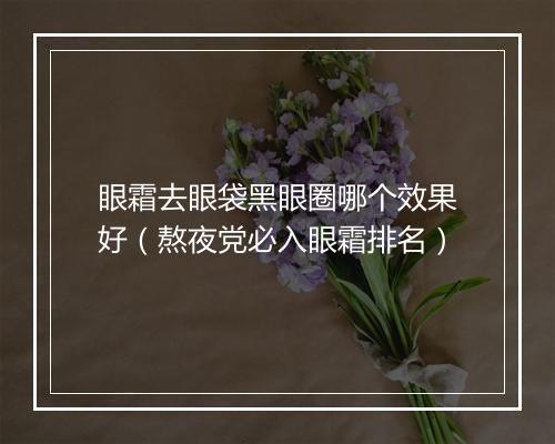 眼霜去眼袋黑眼圈哪个效果好(熬夜党必入眼霜排名)