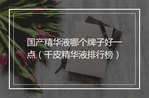 国产精华液哪个牌子好一点(干皮精华液排行榜)