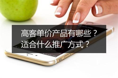 高客单价产品有哪些?适合什么推广方式?