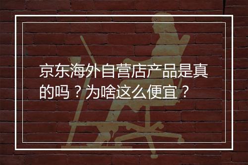 京东海外自营店产品是真的吗?为啥这么便宜?