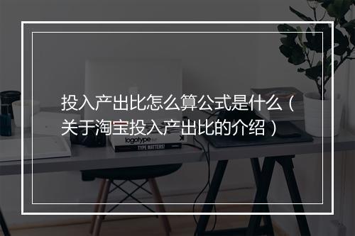 投入产出比怎么算公式是什么(关于淘宝投入产出比的介绍)