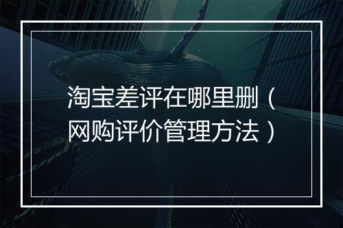 淘宝差评在哪里删(网购评价管理方法)