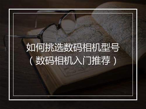 如何挑选数码相机型号(数码相机入门推荐)