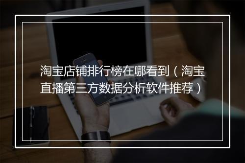 淘宝店铺排行榜在哪看到(淘宝直播第三方数据分析软件推荐)