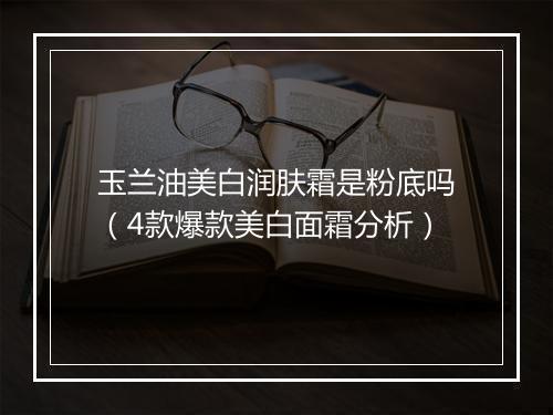 玉兰油美白润肤霜是粉底吗(4款爆款美白面霜分析)