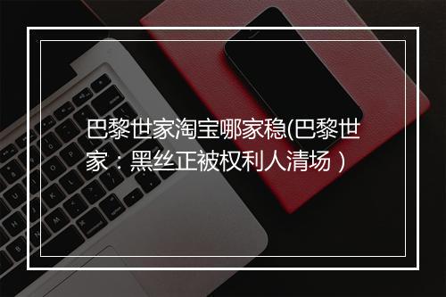 巴黎世家淘宝哪家稳(巴黎世家:黑丝正被权利人清场)