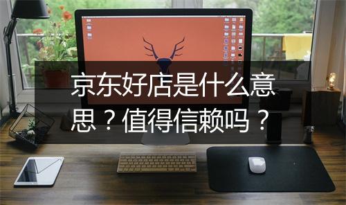 京东好店是什么意思?值得信赖吗?