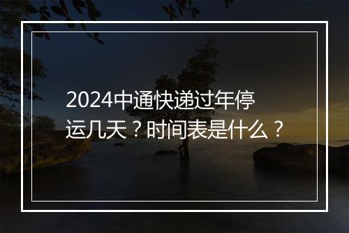 2024中通快递过年停运几天?时间表是什么?