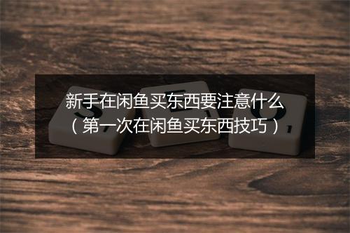 新手在闲鱼买东西要注意什么(第一次在闲鱼买东西技巧)