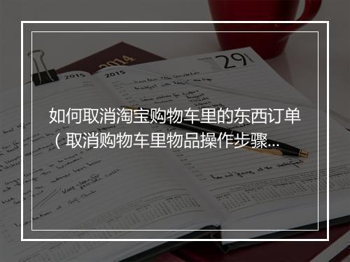 如何取消淘宝购物车里的东西订单(取消购物车里物品操作步骤)