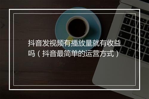 抖音发视频有播放量就有收益吗(抖音最简单的运营方式)