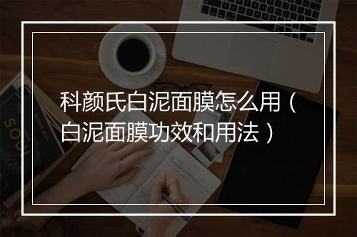 科颜氏白泥面膜怎么用(白泥面膜功效和用法)