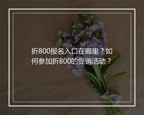 折800报名入口在哪里?如何参加折800的促销活动?