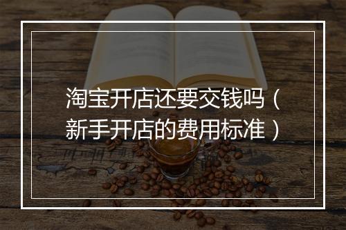 淘宝开店还要交钱吗(新手开店的费用标准)