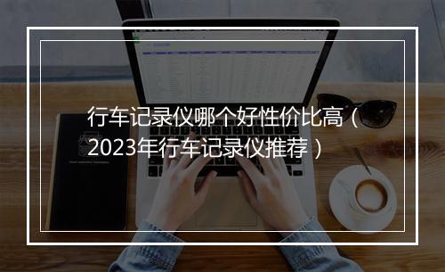 行车记录仪哪个好性价比高(2023年行车记录仪推荐)