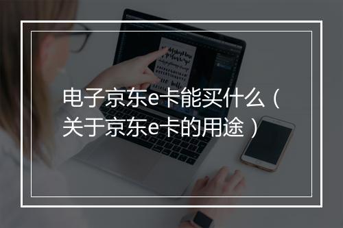 电子京东e卡能买什么(关于京东e卡的用途)
