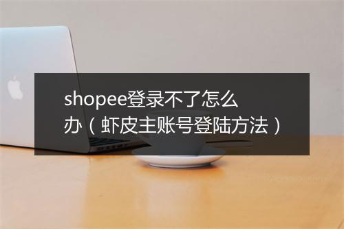 shopee登录不了怎么办(虾皮主账号登陆方法)