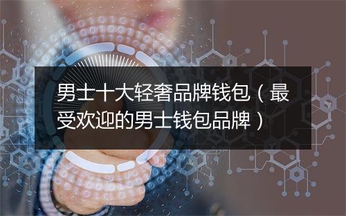 男士十大轻奢品牌钱包(最受欢迎的男士钱包品牌)