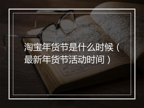 淘宝年货节是什么时候(最新年货节活动时间)