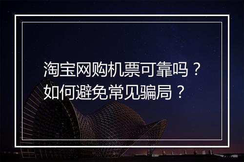 淘宝网购机票可靠吗?如何避免常见骗局?