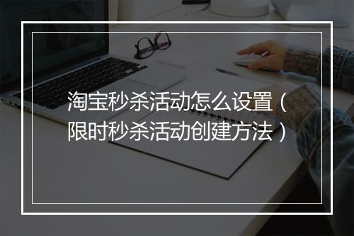 淘宝秒杀活动怎么设置(限时秒杀活动创建方法)