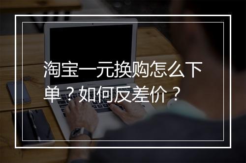 淘宝一元换购怎么下单?如何反差价?