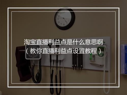 淘宝直播利益点是什么意思啊(教你直播利益点设置教程)