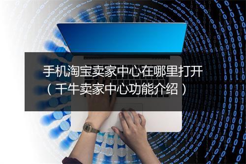 手机淘宝卖家中心在哪里打开(千牛卖家中心功能介绍)