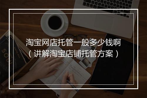 淘宝网店托管一般多少钱啊(讲解淘宝店铺托管方案)