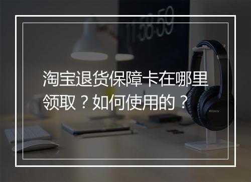 淘宝退货保障卡在哪里领取?如何使用的?