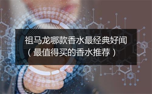祖马龙哪款香水最经典好闻(最值得买的香水推荐)