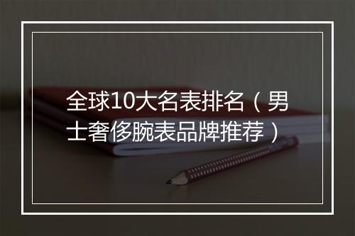 全球10大名表排名(男士奢侈腕表品牌推荐)