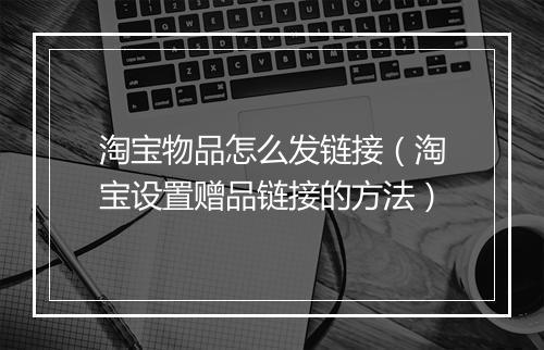 淘宝物品怎么发链接(淘宝设置赠品链接的方法)