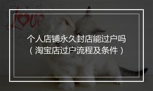 个人店铺永久封店能过户吗(淘宝店过户流程及条件)