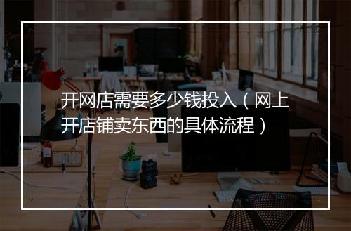 开网店需要多少钱投入(网上开店铺卖东西的具体流程)