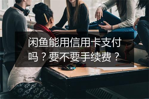 闲鱼能用信用卡支付吗?要不要手续费?
