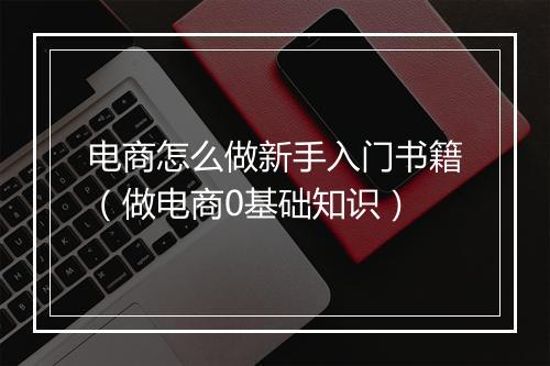 电商怎么做新手入门书籍(做电商0基础知识)