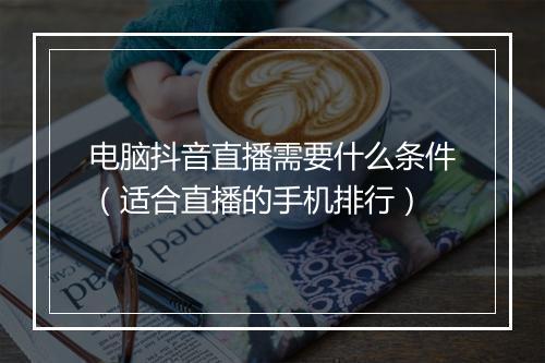 电脑抖音直播需要什么条件(适合直播的手机排行)
