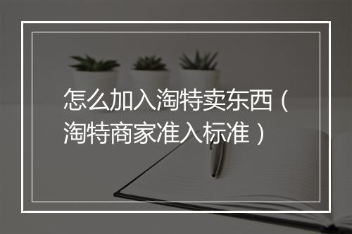 怎么加入淘特卖东西(淘特商家准入标准)
